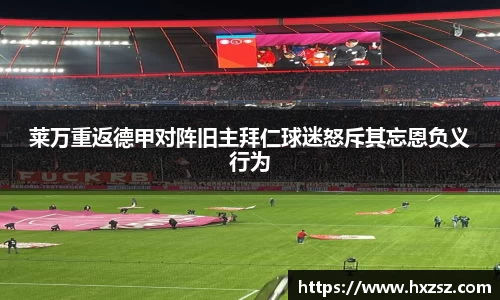 莱万重返德甲对阵旧主拜仁球迷怒斥其忘恩负义行为