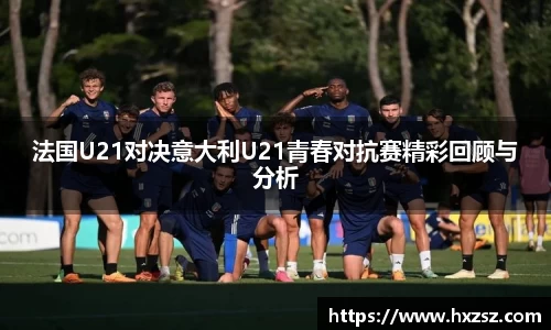 法国U21对决意大利U21青春对抗赛精彩回顾与分析