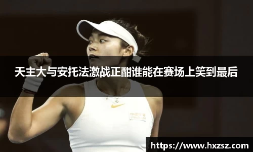 星空xk体育天主大与安托法激战正酣谁能在赛场上笑到最后
