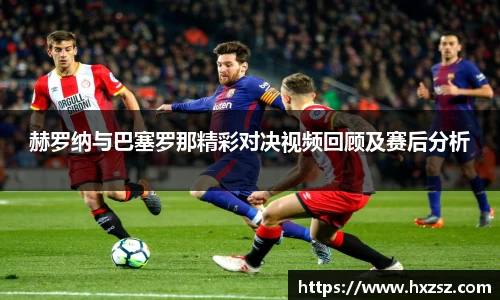 星空xk体育赫罗纳与巴塞罗那精彩对决视频回顾及赛后分析