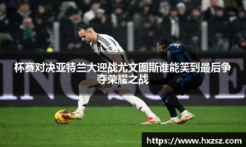 星空xk体育杯赛对决亚特兰大迎战尤文图斯谁能笑到最后争夺荣耀之战