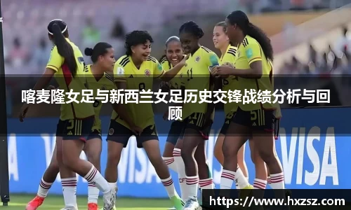 星空xk体育喀麦隆女足与新西兰女足历史交锋战绩分析与回顾